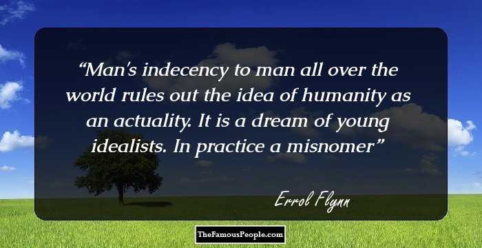 Man's indecency to man all over the world rules out the idea of humanity as an actuality. It is a dream of young idealists. In practice a misnomer