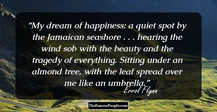 My dream of happiness: a quiet spot by the Jamaican seashore . . . hearing the wind sob with the beauty and the tragedy of everything. Sitting under an almond tree, with the leaf spread over me like an umbrella.