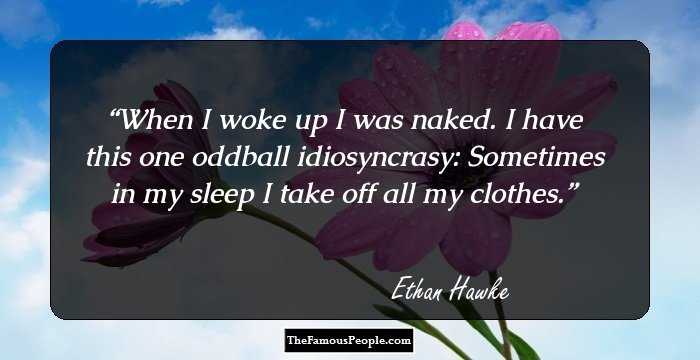 When I woke up I was naked. I have this one oddball idiosyncrasy: Sometimes in my sleep I take off all my clothes.