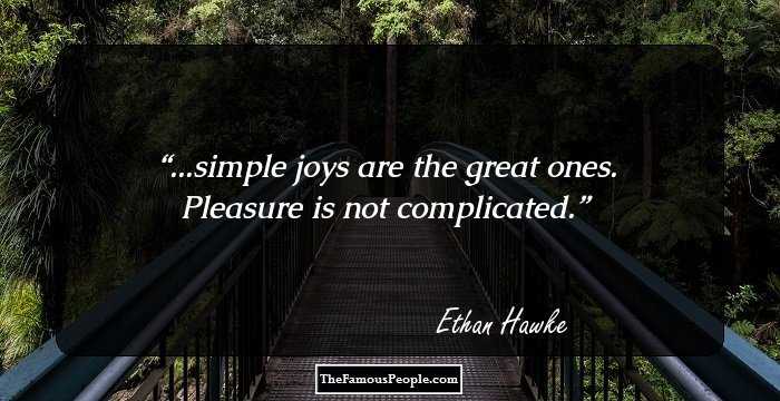 ...simple joys are the great ones. Pleasure is not complicated.
