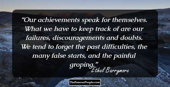 Our achievements speak for themselves. What we have to keep track of are our failures, discouragements and doubts. We tend to forget the past difficulties, the many false starts, and the painful groping.