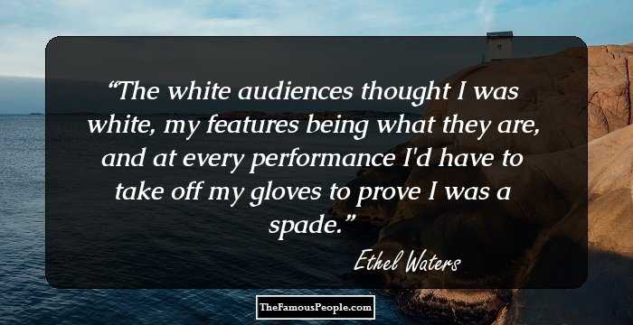 The white audiences thought I was white, my features being what they are, and at every performance I'd have to take off my gloves to prove I was a spade.