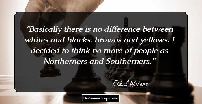 Basically there is no difference between whites and blacks, browns and yellows. I decided to think no more of people as Northerners and Southerners.