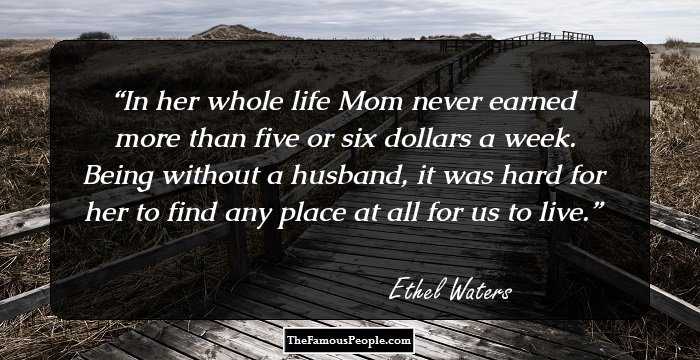 In her whole life Mom never earned more than five or six dollars a week. Being without a husband, it was hard for her to find any place at all for us to live.