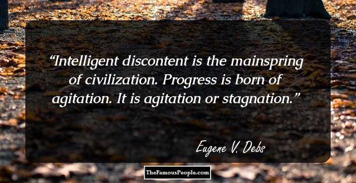 Intelligent discontent is the mainspring of civilization. Progress is born of agitation. It is agitation or stagnation.