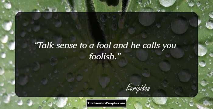 Talk sense to a fool and he calls you foolish.