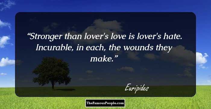 Stronger than lover's love is lover's hate. Incurable, in each, the wounds they make.
