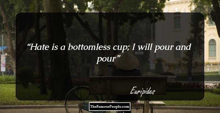 Hate is a bottomless cup; I will pour and pour