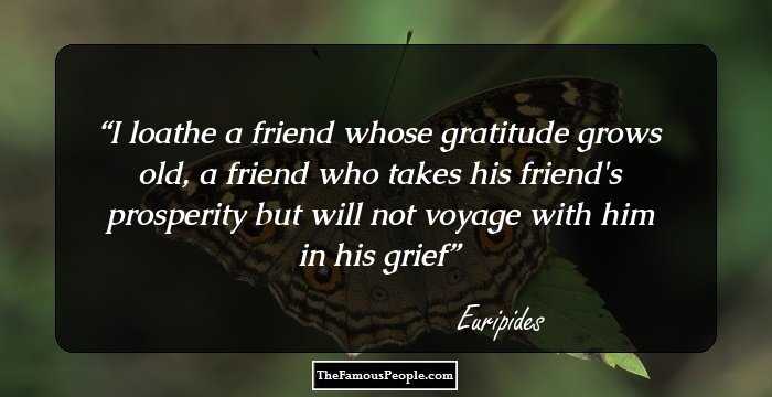 I loathe a friend whose gratitude grows old, a friend who takes his friend's prosperity but will not voyage with him in his grief