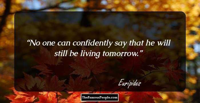 No one can confidently say that he will still be living tomorrow.