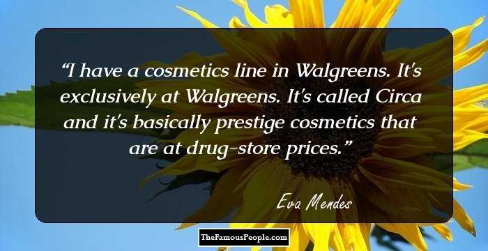 I have a cosmetics line in Walgreens. It's exclusively at Walgreens. It's called Circa and it's basically prestige cosmetics that are at drug-store prices.