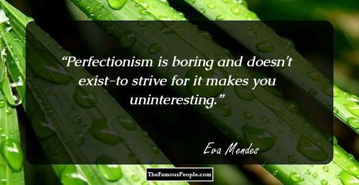 Perfectionism is boring and doesn't exist-to strive for it makes you uninteresting.