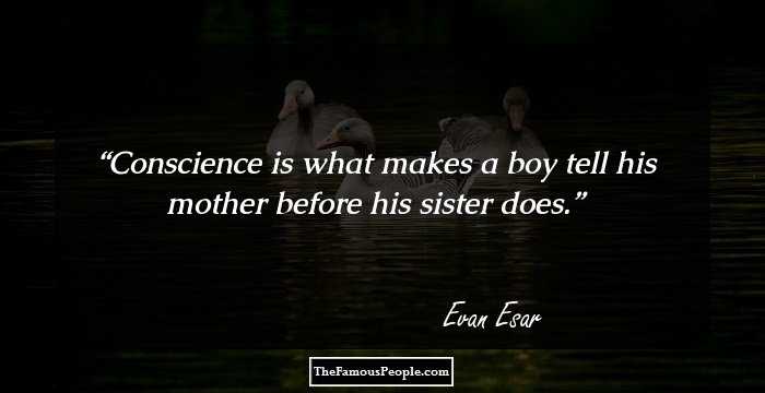 Conscience is what makes a boy tell his mother before his sister does.