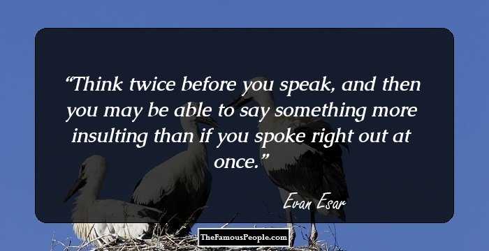 Think twice before you speak, and then you may be able to say something more insulting than if you spoke right out at once.