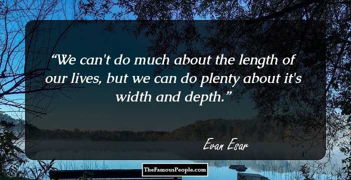 We can't do much about the length of our lives, but we can do plenty about it's width and depth.