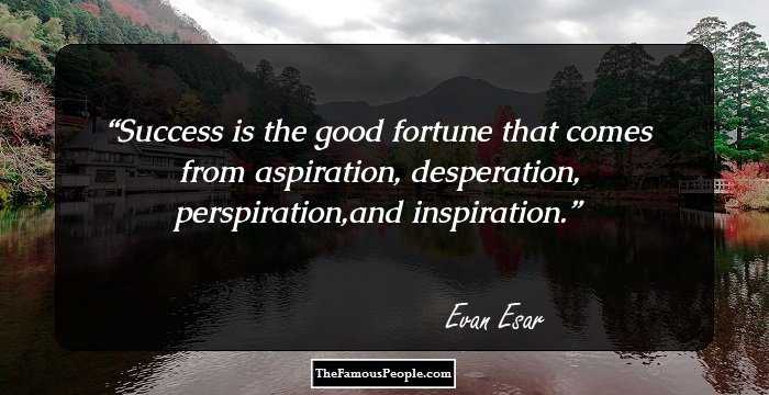 Success is the good fortune that comes from aspiration, desperation, perspiration,and inspiration.