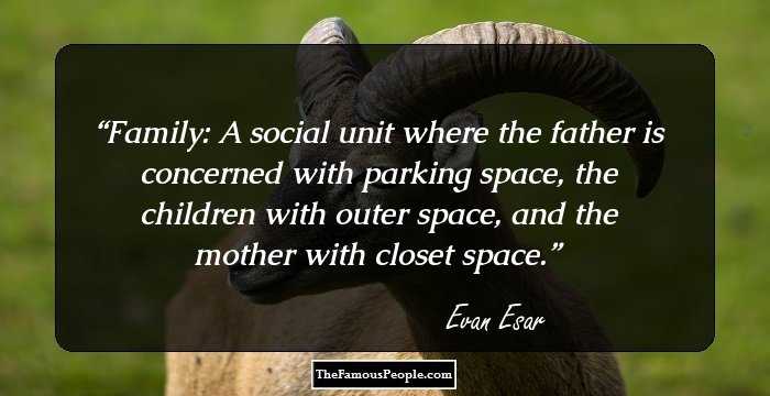 Family: A social unit where the father is concerned with parking space, the children with outer space, and the mother with closet space.
