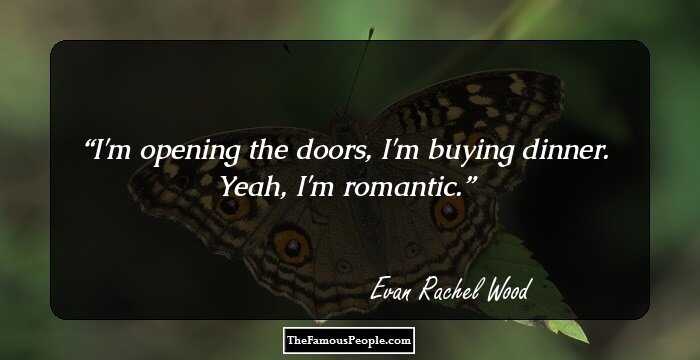 I'm opening the doors, I'm buying dinner. Yeah, I'm romantic.