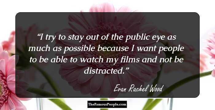 I try to stay out of the public eye as much as possible because I want people to be able to watch my films and not be distracted.