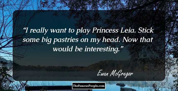 I really want to play Princess Leia. Stick some big pastries on my head. Now that would be interesting.
