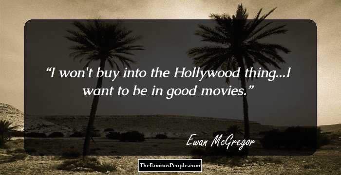 I won`t buy into the Hollywood thing...I want to be in good movies.
