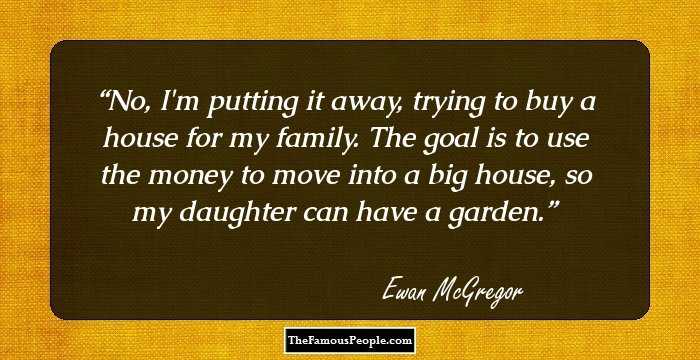 No, I`m putting it away, trying to buy a house for my family. The goal is to use the money to move into a big house, so my daughter can have a garden.