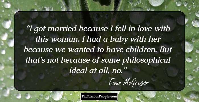 I got married because I fell in love with this woman. I had a baby with her because we wanted to have children. But that's not because of some philosophical ideal at all, no.