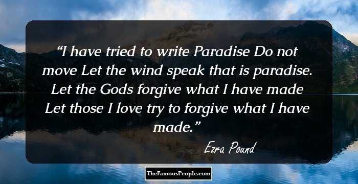 I have tried to write Paradise

Do not move
Let the wind speak
that is paradise.

Let the Gods forgive what I
have made
Let those I love try to forgive
what I have made.