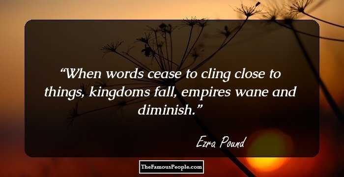 When words cease to cling close to things, kingdoms fall, empires wane and diminish.