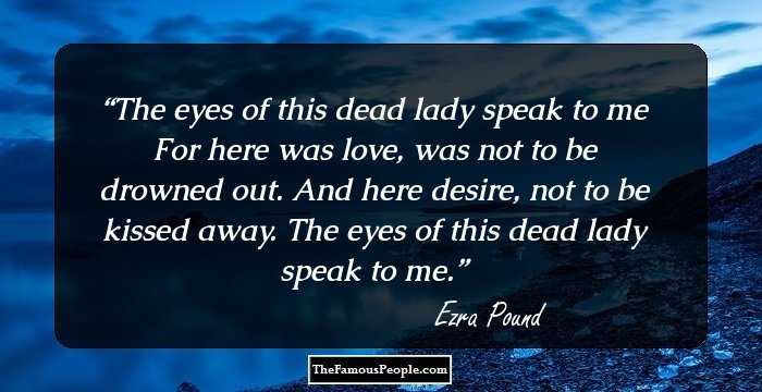 The eyes of this dead lady speak to me
For here was love, was not to be drowned out.
And here desire, not to be kissed away.

The eyes of this dead lady speak to me.