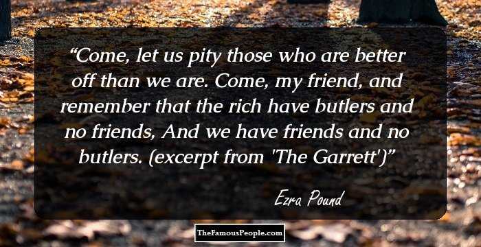 Come, let us pity those who are better off than we are.
Come, my friend, and remember
 that the rich have butlers and no friends,
And we have friends and no butlers.
(excerpt from 'The Garrett')