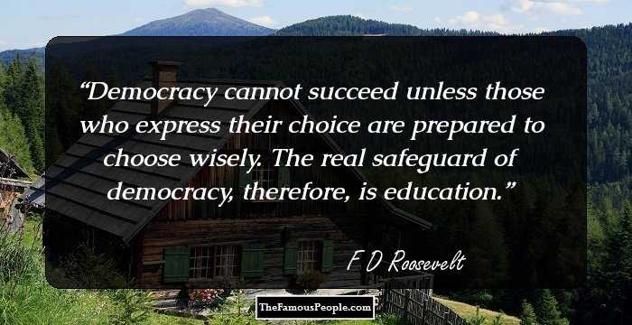Democracy cannot succeed unless those who express their choice are prepared to choose wisely. The real safeguard of democracy, therefore, is education.