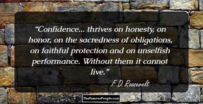 Confidence... thrives on honesty, on honor, on the sacredness of obligations, on faithful protection and on unselfish performance. Without them it cannot live.