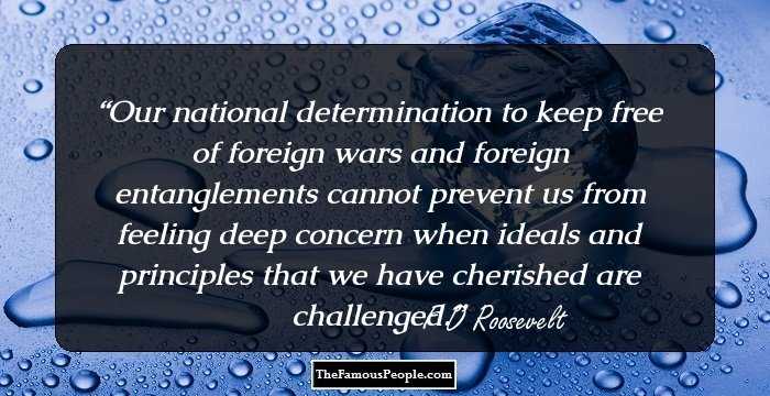 Our national determination to keep free of foreign wars and foreign entanglements cannot prevent us from feeling deep concern when ideals and principles that we have cherished are challenged.