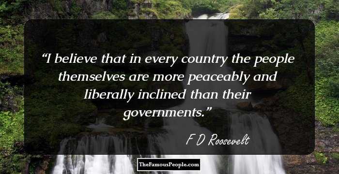I believe that in every country the people themselves are more peaceably and liberally inclined than their governments.