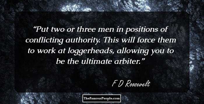 Put two or three men in positions of conflicting authority. This will force them to work at loggerheads, allowing you to be the ultimate arbiter.