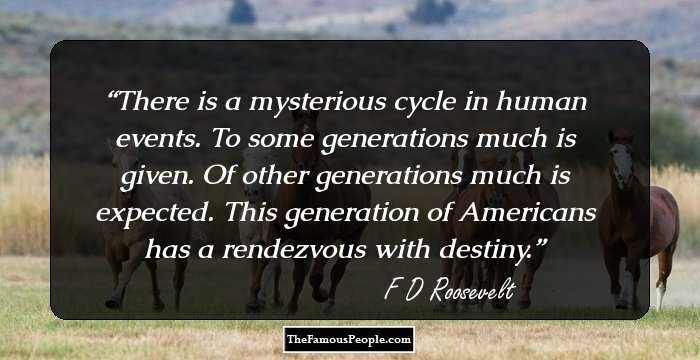 There is a mysterious cycle in human events. To some generations much is given. Of other generations much is expected. This generation of Americans has a rendezvous with destiny.