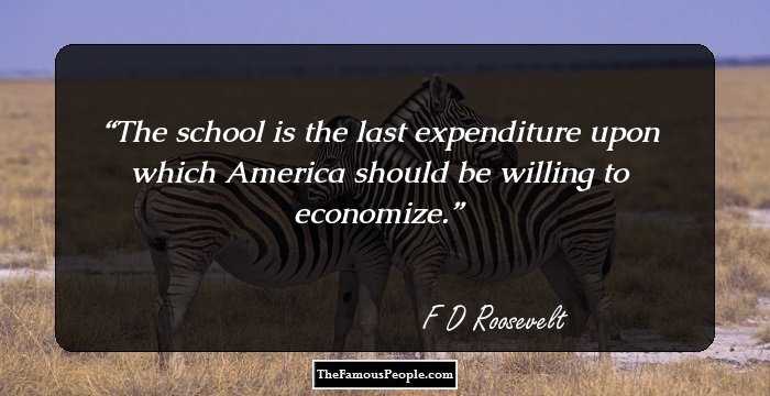 The school is the last expenditure upon which America should be willing to economize.