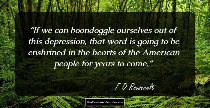 If we can boondoggle ourselves out of this depression, that word is going to be enshrined in the hearts of the American people for years to come.