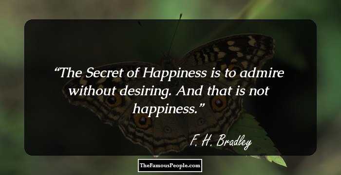 The Secret of Happiness is to admire without desiring. And that is not happiness.