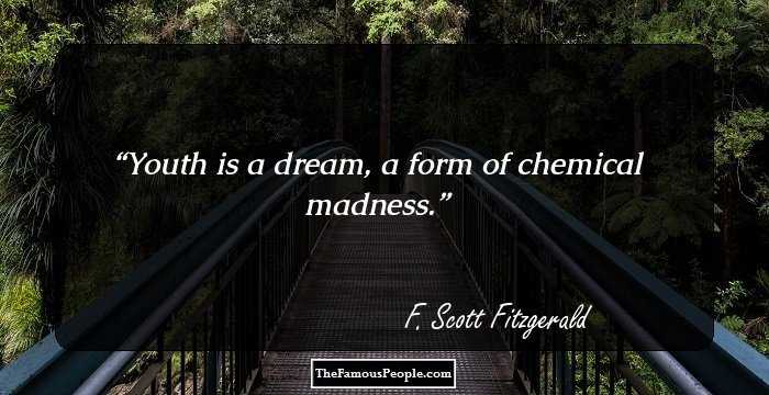 Youth is a dream, a form of chemical madness.