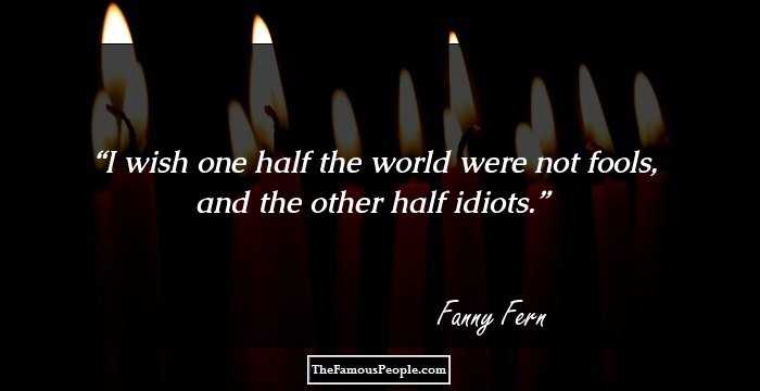 I wish one half the world were not fools, and the other half idiots.