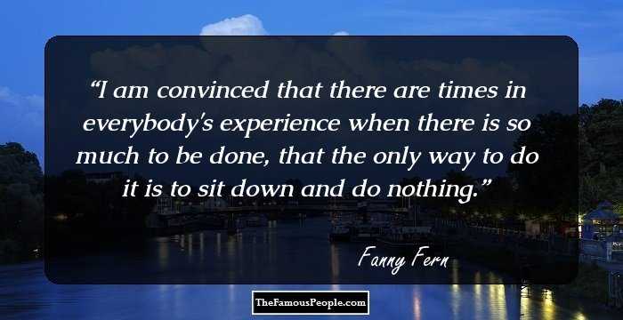 I am convinced that there are times in everybody's experience when there is so much to be done, that the only way to do it is to sit down and do nothing.