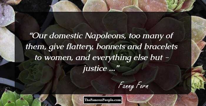 Our domestic Napoleons, too many of them, give flattery, bonnets and bracelets to women, and everything else but - justice ...