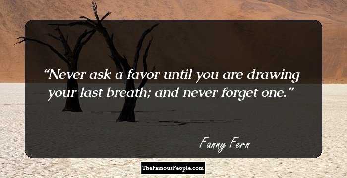 Never ask a favor until you are drawing your last breath; and never forget one.
