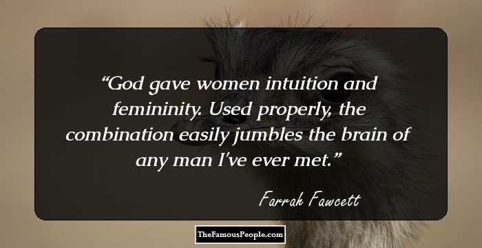 God gave women intuition and femininity. Used properly, the combination easily jumbles the brain of any man I've ever met.