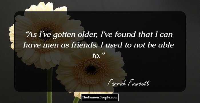 As I've gotten older, I've found that I can have men as friends. I used to not be able to.