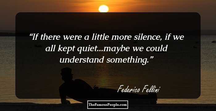 If there were a little more silence, if we all kept quiet...maybe we could understand something.