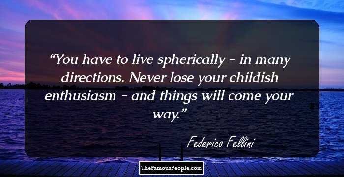 You have to live spherically - in many directions. Never lose your childish enthusiasm - and things will come your way.