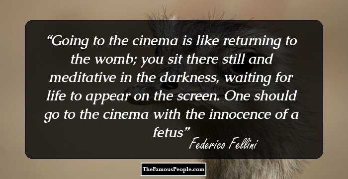 Going to the cinema is like returning to the womb; you sit there still and meditative in the darkness, waiting for life to appear on the screen. One should go to the cinema with the innocence of a fetus
